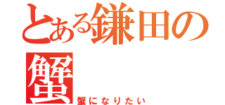 とある鎌田の蟹（蟹になりたい）