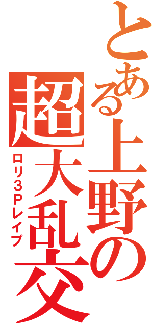 とある上野の超大乱交Ⅱ（ロリ３Ｐレイプ）