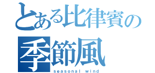 とある比律賓の季節風（ｓｅａｓｏｎａｌ ｗｉｎｄ）