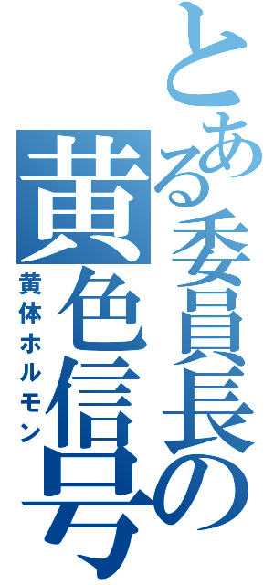 とある委員長の黄色信号（黄体ホルモン）