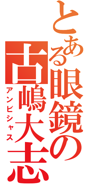 とある眼鏡の古嶋大志（アンビシャス）