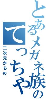 とあるメガネ族のてっちゃん（二次元からの）