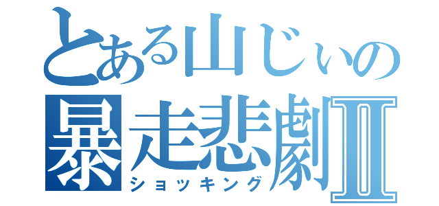 とある山じぃの暴走悲劇Ⅱ（ショッキング）