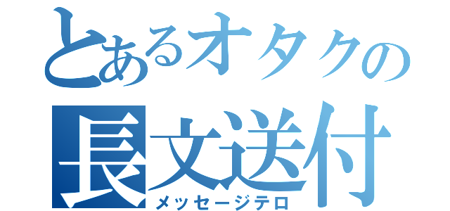 とあるオタクの長文送付（メッセージテロ）