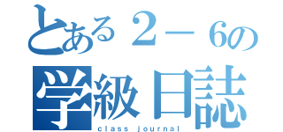 とある２－６の学級日誌（ｃｌａｓｓ ｊｏｕｒｎａｌ）