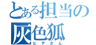 とある担当の灰色狐（ヒデさん）