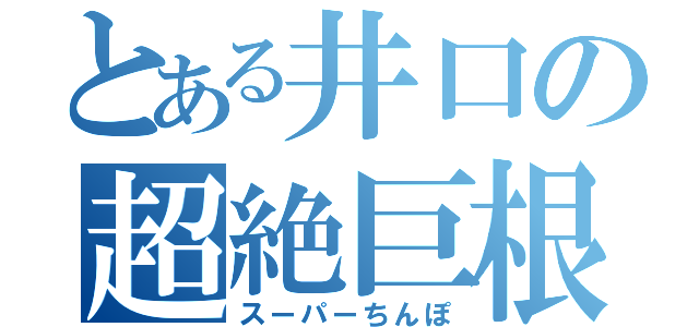 とある井口の超絶巨根（スーパーちんぽ）