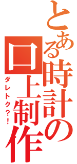 とある時計の口上制作（ダレトク？！）