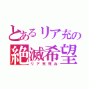 とあるリア充の絶滅希望（リア充死ね）