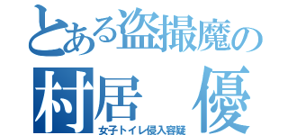 とある盗撮魔の村居　優（女子トイレ侵入容疑）