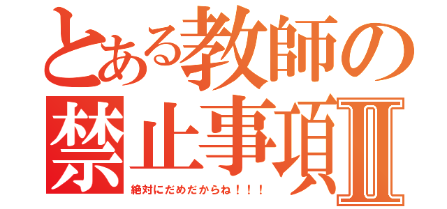 とある教師の禁止事項Ⅱ（絶対にだめだからね！！！）