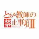 とある教師の禁止事項Ⅱ（絶対にだめだからね！！！）