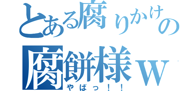 とある腐りかけの腐餅様ｗ（やばっ！！）