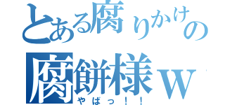 とある腐りかけの腐餅様ｗ（やばっ！！）