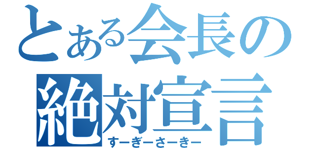 とある会長の絶対宣言（すーぎーさーきー）