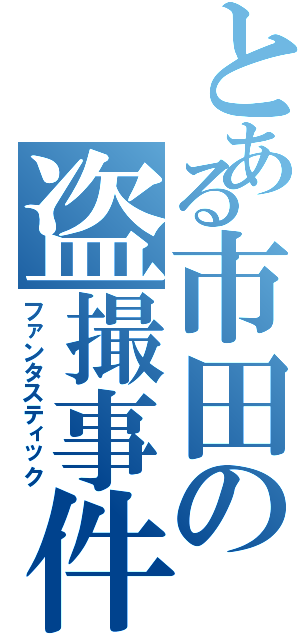 とある市田の盗撮事件（ファンタスティック）