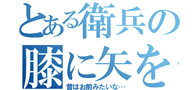 とある衛兵の膝に矢を（昔はお前みたいな…）