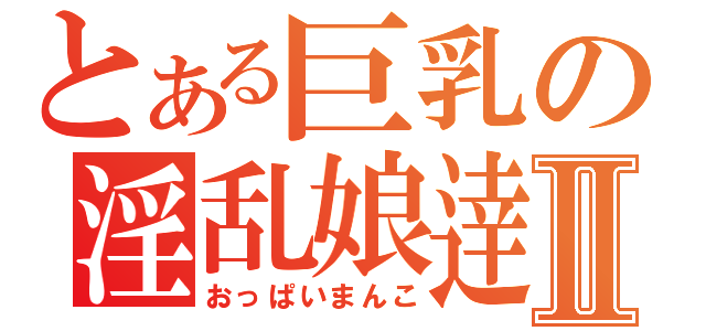 とある巨乳の淫乱娘逹Ⅱ（おっぱいまんこ）