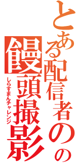 とある配信者のの饅頭撮影（しらすまんチャレンジ）