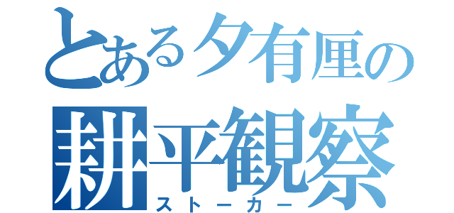 とある夕有厘の耕平観察（ストーカー）