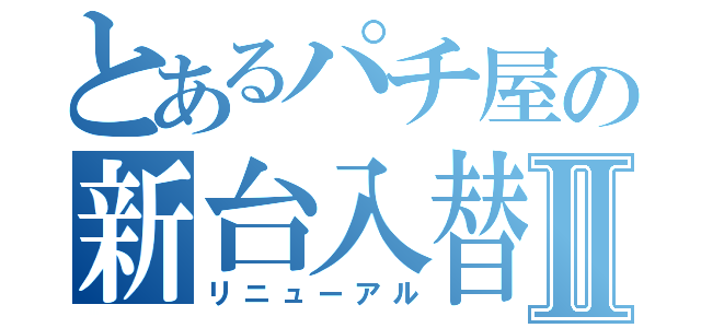 とあるパチ屋の新台入替Ⅱ（リニューアル）