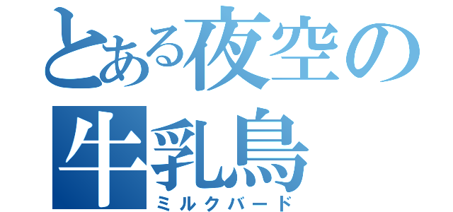 とある夜空の牛乳鳥（ミルクバード）