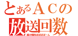 とあるＡＣの放送回数（減少傾向ぽぽぽぽ～ん）