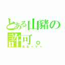 とある山豬の許可。（呆呆＝Ｖ＝）