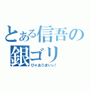 とある信吾の銀ゴリ（びゃあうまいぃ！）