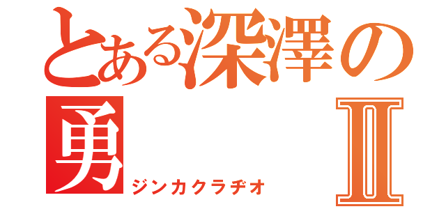 とある深澤の勇Ⅱ（ジンカクラヂオ）