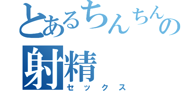 とあるちんちんの射精（セックス）