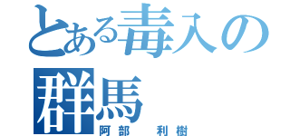 とある毒入の群馬（阿部　利樹）