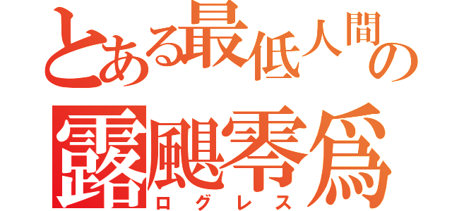 とある最低人間の露颶零爲（ログレス）