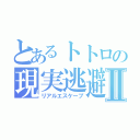 とあるトトロの現実逃避Ⅱ（リアルエスケープ）