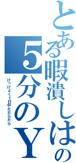 とある暇潰しはずだったの５分のＹｏｕＴｕｂｅⅡ（けっけょく１日中だだらだら）