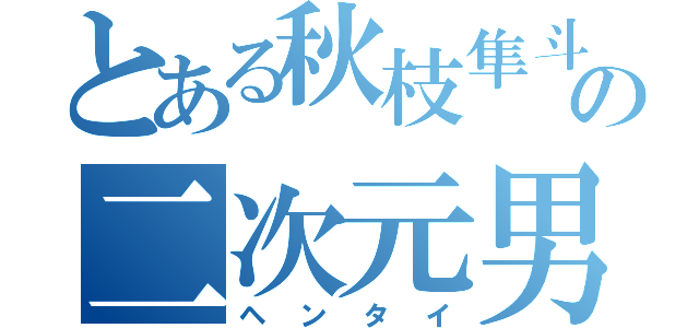 とある秋枝隼斗の二次元男（ヘンタイ）