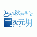 とある秋枝隼斗の二次元男（ヘンタイ）