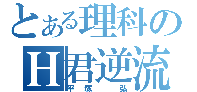 とある理科のＨ君逆流（平塚　弘）