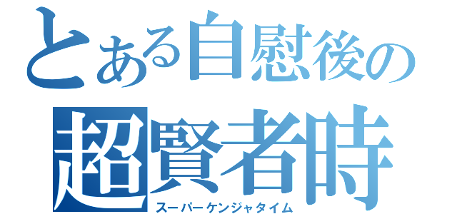 とある自慰後の超賢者時間（スーパーケンジャタイム）