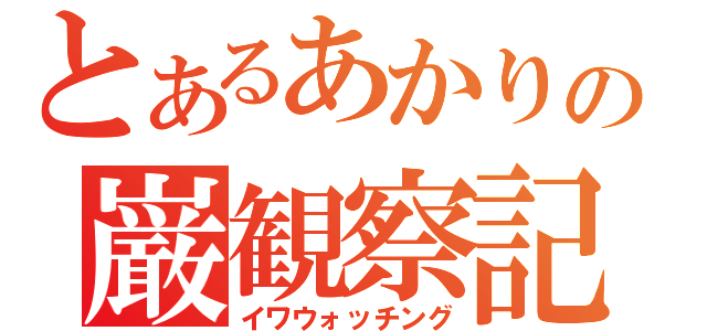 とあるあかりの巌観察記録（イワウォッチング）