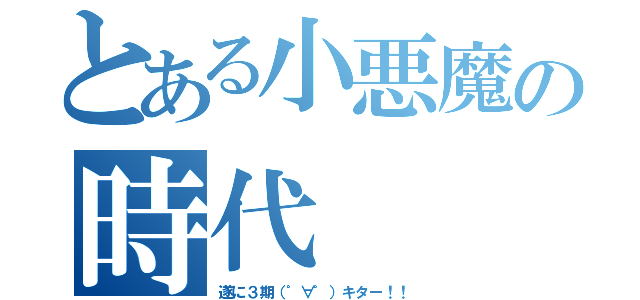 とある小悪魔の時代（遂に３期（゜∀゜）キター！！）