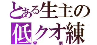 とある生主の低クオ練習枠（零嗣）