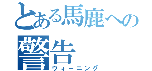 とある馬鹿への警告（ウォーニング）