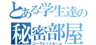 とある学生達の秘密部屋（シークレットルーム）