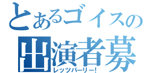 とあるゴイスの出演者募集（レッツパーリー！）