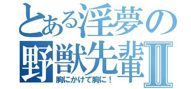 とある淫夢の野獣先輩Ⅱ（胸にかけて胸に！）