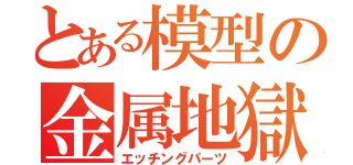 とある模型の金属地獄（エッチングパーツ）