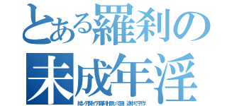 とある羅刹の未成年淫行（結ンデ開イテ羅刹ト骸って曲 途中で子作）