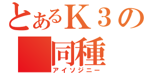 とあるＫ３の 同種（アイソジニー）