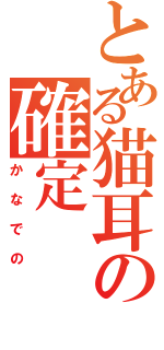 とある猫耳の確定（かなでの）